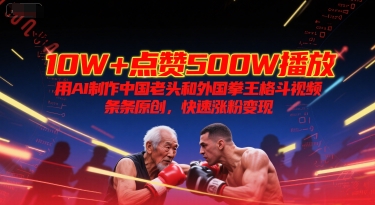 10W+点赞500W播放，用AI制作中国老头和外国拳王格斗视频，条条原创，快速涨粉变现-云商网创
