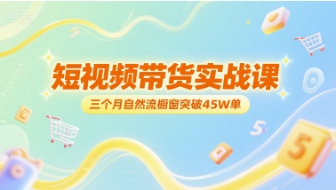 短视频带货实战课，三个月自然流橱窗突破45W单-云商网创