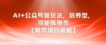 AI+公众号新玩法之培养型，可矩阵操作【附带项目教程】-云商网创