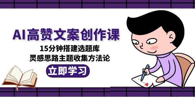 AI高赞文案创作课，15分钟搭建选题库，灵感思路主题收集方法论-云商网创