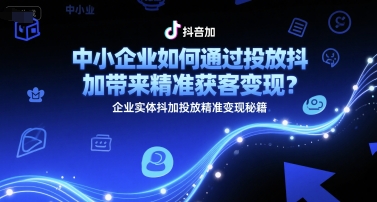 中小企业如何通过投放抖加带来精准获客变现？企业实体抖加投放精准变现秘籍-云商网创