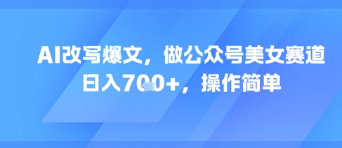 AI改写爆文，做公众号美女赛道，日入7张+，操作简单-云商网创
