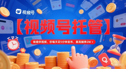 【视频号托管 】我提供视频，你每天花5分钟发布，最高躺挣2W+【揭秘】-云商网创