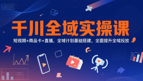 千川全域实操课，短视频+商品卡+直播，全域计划基础搭建，全面提升全域投放-云商网创