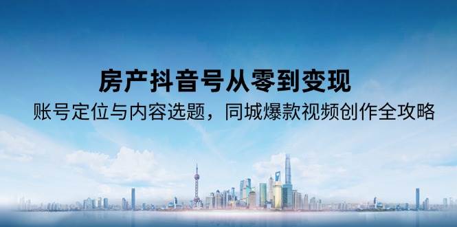 房产抖音号从零到变现，账号定位与内容选题，同城爆款视频创作全攻略-云商网创