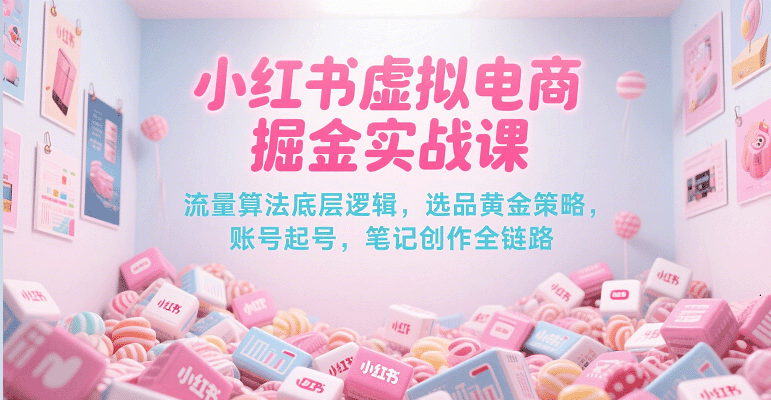 小红书虚拟电商掘金实战课，流量算法底层逻辑，选品黄金策略， 起号，笔记创作全链路-云商网创