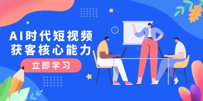 AI时代短视频获客核心课程，三大必备技能解析，认知升级关键要点-云商网创