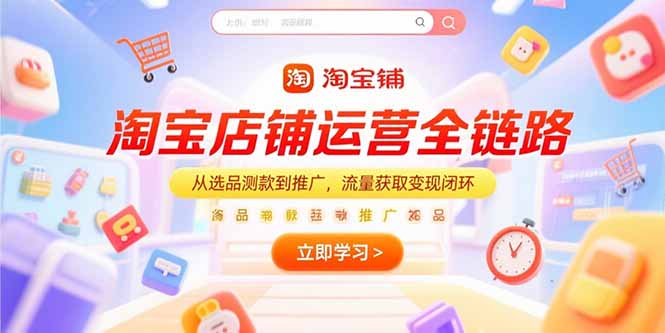 （15316期）淘宝店铺运营全链路，从选品测款到推广，流量获取变现闭环-云商网创