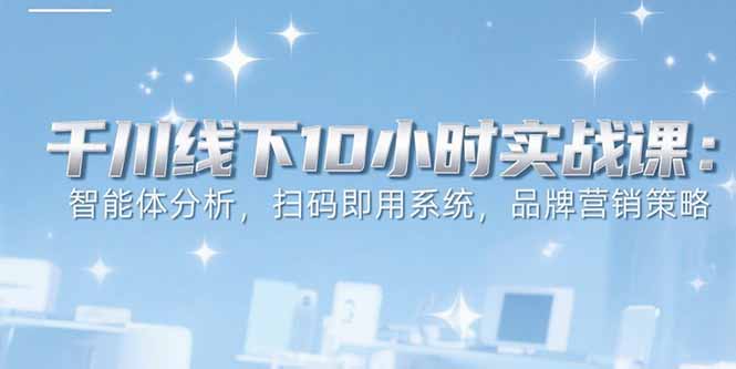 （15450期）6月千川线下10小时实战课：智能体分析，扫码即用系统，品牌营销策略-云商网创