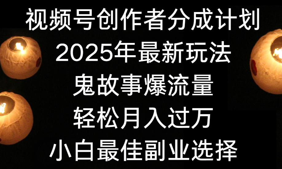 视频号创作者分成计划，2025年最新玩法鬼故事爆流量，小白轻松上手，副业的绝佳选择，轻松月入过万-云商网创