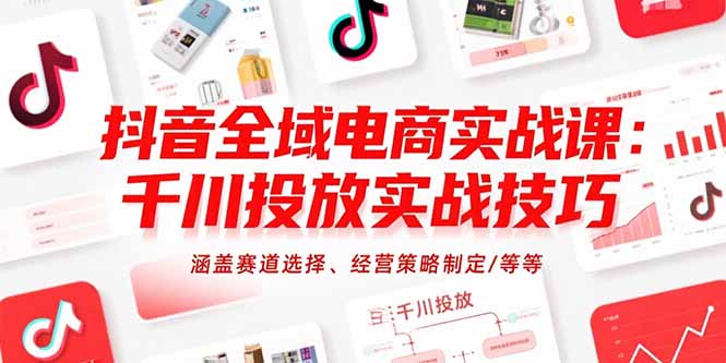 （15458期）抖音全域电商实战课：千川投放实战技巧，涵盖赛道选择、经营策略制定/等等-云商网创