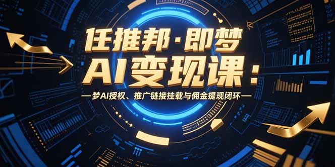 （15467期）任推邦·即梦AI变现课：梦AI授权、推广链接挂载与佣金提现闭环-云商网创