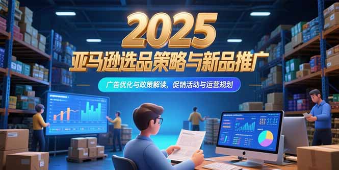 （15347期）2025亚马逊选品策略与新品推广，广告优化与政策解读，促销活动与运营规划-云商网创