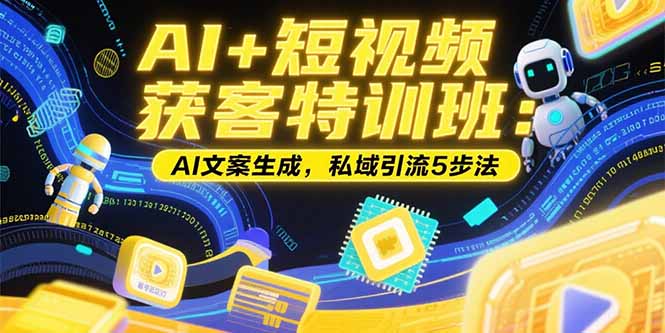 （15441期）AI+短视频获客特训班：账号定位技巧，AI文案生成，私域引流5步法-云商网创