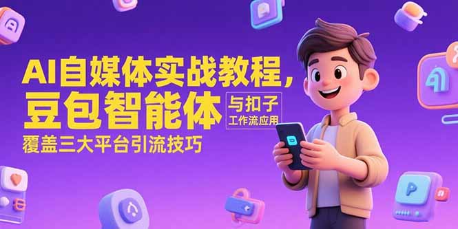 （15275期）AI自媒体实战教程，豆包智能体与扣子工作流应用，覆盖三大平台引流技巧-云商网创