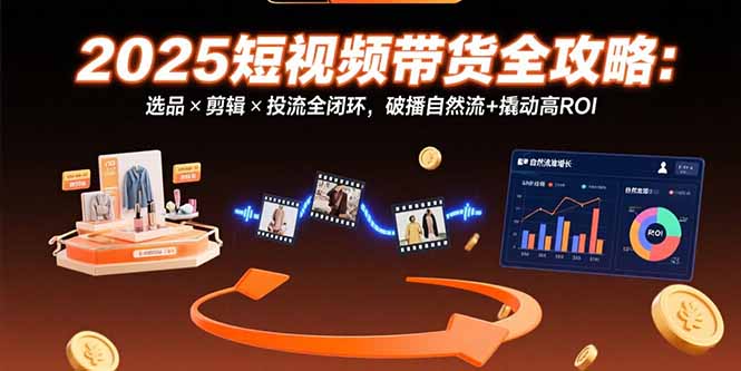 （15513期）2025短视频带货全攻略：选品×剪辑×投流全闭环，破播自然流+撬动高ROI-云商网创