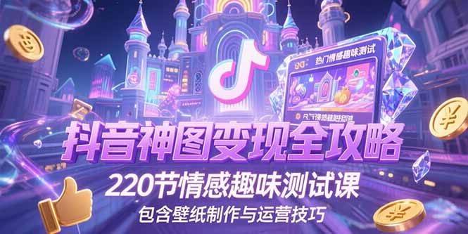 （15264期）抖音神图变现全攻略，220节情感趣味测试课，包含壁纸制作与运营技巧-云商网创
