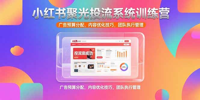（15407期）小红书聚光投流系统训练营，广告预算分配，内容优化技巧，团队执行管理-云商网创
