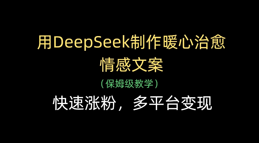 用DeepSeek制作暖心治愈情感文案，多平台变现，快速涨粉-云商网创