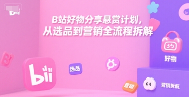 B站好物分享悬赏计划，从选品到营销全流程拆解-云商网创