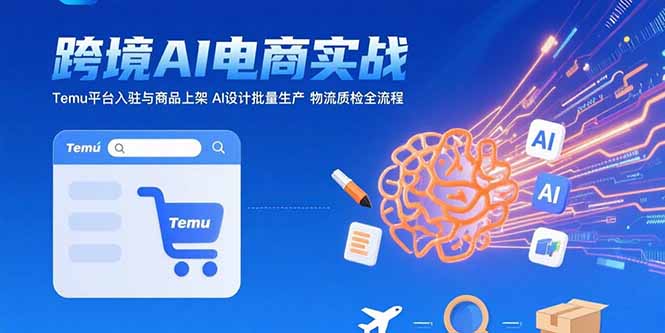 （15526期）AI+跨境电商实战：Temu平台入驻与商品上架 AI设计批量生产 物流质检全流程-云商网创