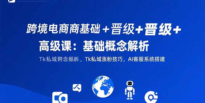 （15496期）跨境电商基础+晋级+高级课：基础概念解析,Tk私域涨粉技巧,AI客服系统搭建-云商网创