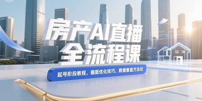 （15363期）房产AI直播全流程课，起号阶段教程，画面优化技巧，数据复盘方法论-云商网创