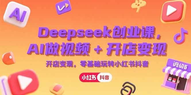 （15286期）Deepseek创业课，AI做视频+开店变现，零基础玩转小红书抖音-云商网创