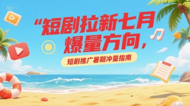 短剧拉新七月爆量方向，短剧推广暑期冲量指南-云商网创