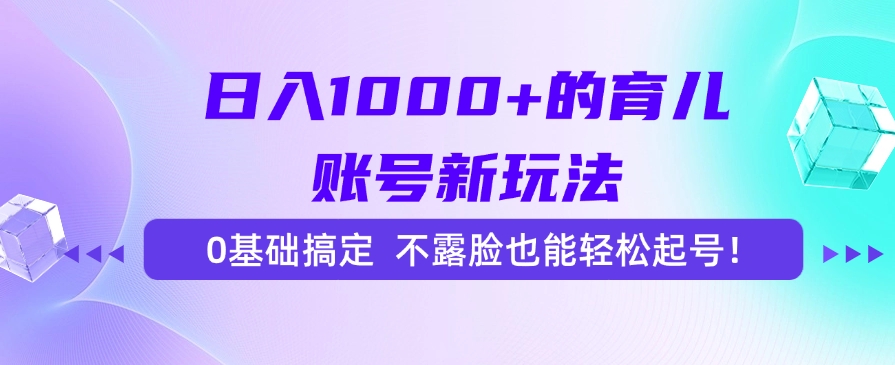 （15272期）日入1000+的育儿账号新玩法，0基础搞定，不露脸也能轻松起号！-云商网创