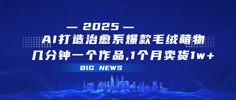AI打造治愈系爆款毛绒萌物，几分钟一个作品,1 个月卖货 1w+-云商网创
