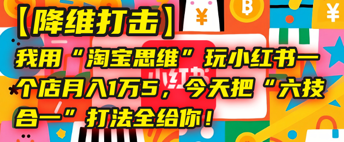 【降维打击】我用“淘宝思维”玩小红书，一个店月入1万5，今天把“六技合一”打法全给你！-云商网创