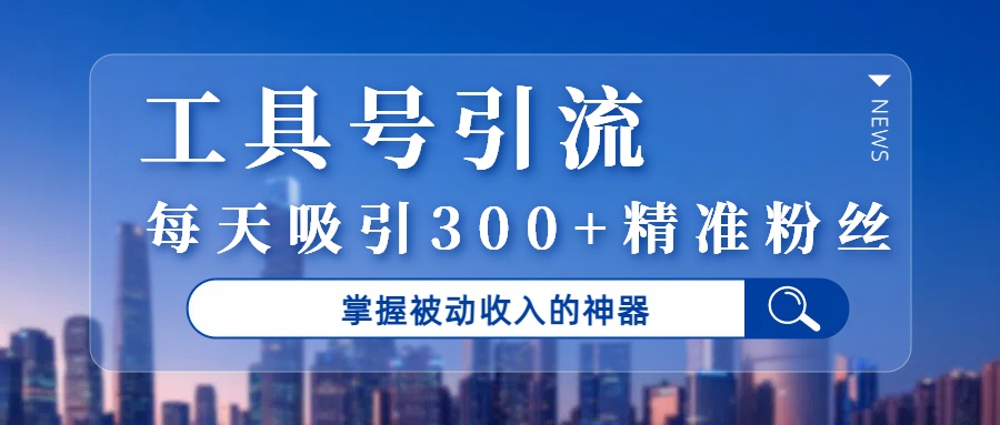 工具号引流，掌握被动收入的神器，每天吸引300+精准粉丝-云商网创