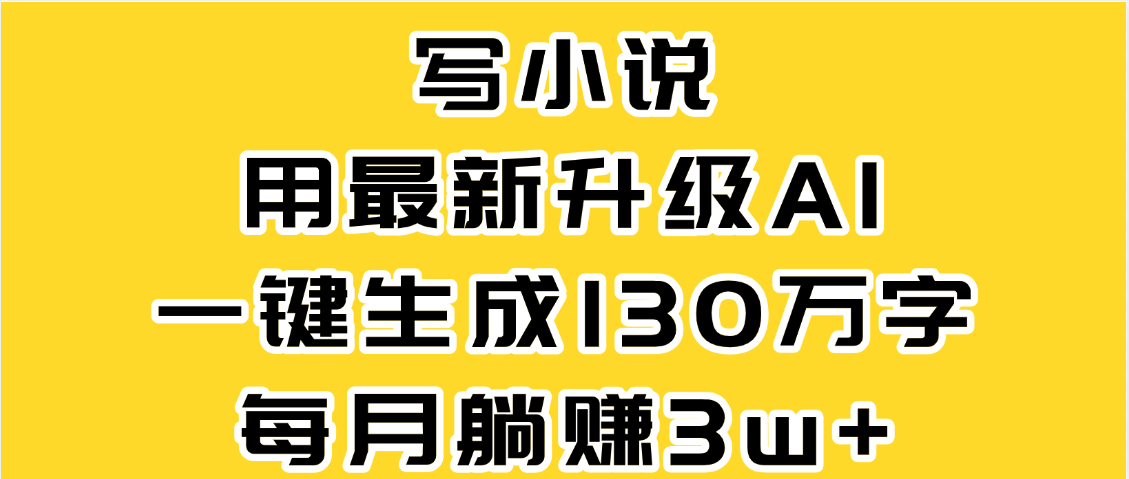 最新AI一键生成原创小说，一分钟能写130+字，每月睡后收益3W+-云商网创
