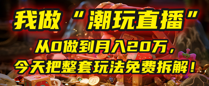 做“潮玩直播”，从0做到月入20万，今天把整套玩法免费拆解！-云商网创