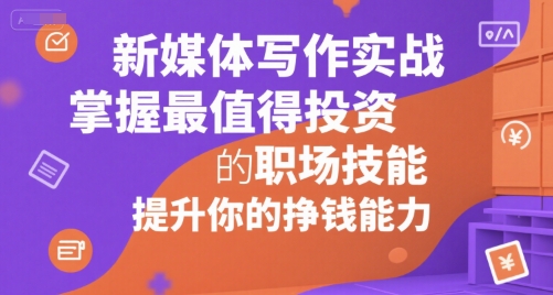 新媒体写作实战，学握最值得投资的职场技能，提升你的挣钱能力-云商网创