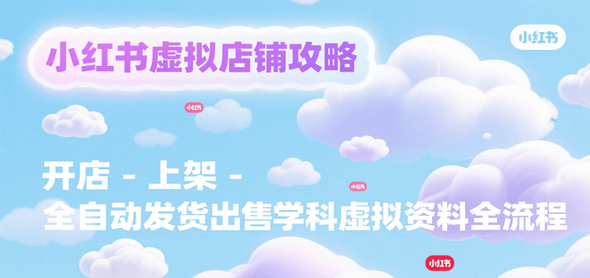 小红书虚拟店铺攻略，开店-上架-全自动发货出售学科虚拟资料完整流程-云商网创