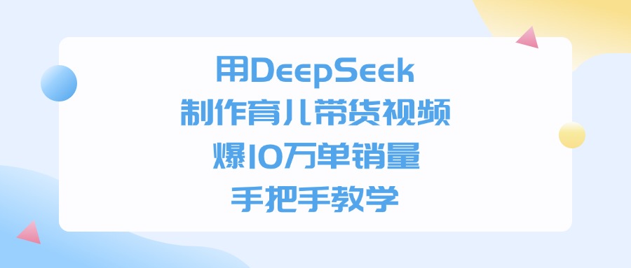 用DeepSeek制作育儿带货视频，手把手教学，爆10万单销量-云商网创