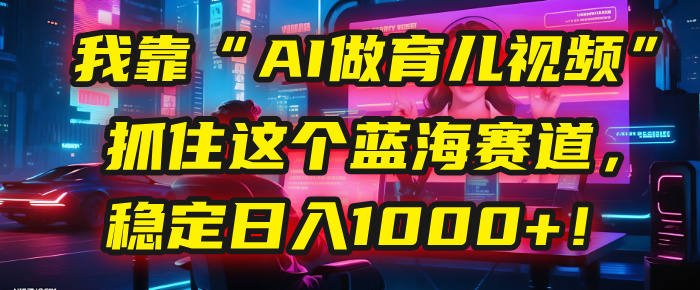 我靠“AI做育儿视频”，抓住这个蓝海赛道，稳定日入1000+！-云商网创