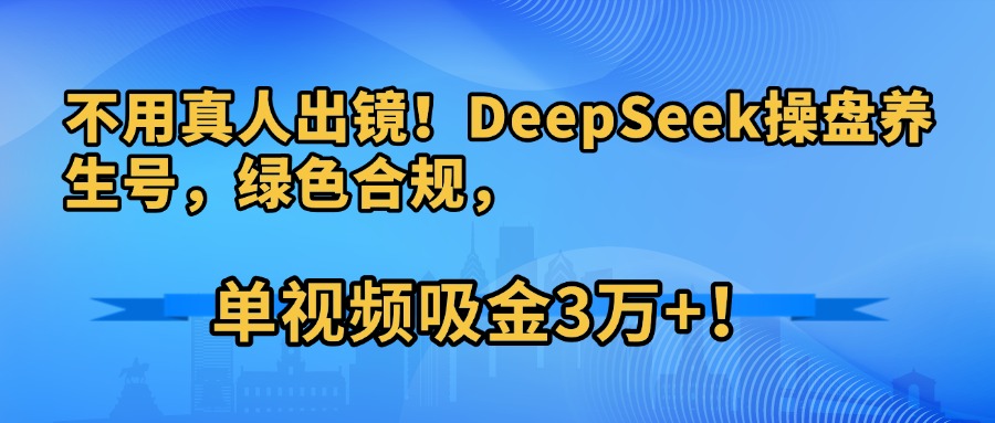 不用真人出镜！DeepSeek操盘养生号，绿色合规，单视频吸金3万+！-云商网创