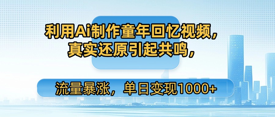 利用Ai制作童年回忆视频，真实还原引起共鸣，流量暴涨，单日变现1000+-云商网创