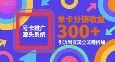 号卡推广源头系统，单卡分销收益3张+，引流到变现全流程拆解【揭秘】-云商网创