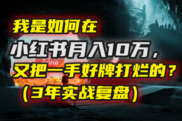我是如何在小红书月入10万，又把一手好牌打烂的？（3年实战复盘）-云商网创