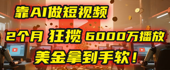 4000小时播放才能赚钱？别傻了！他靠AI做短视频，2个月狂揽6000万播放，美金拿到手软！-云商网创