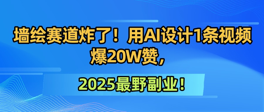 墙绘赛道炸了！用AI设计1条视频爆20W赞，2025最野副业！-云商网创