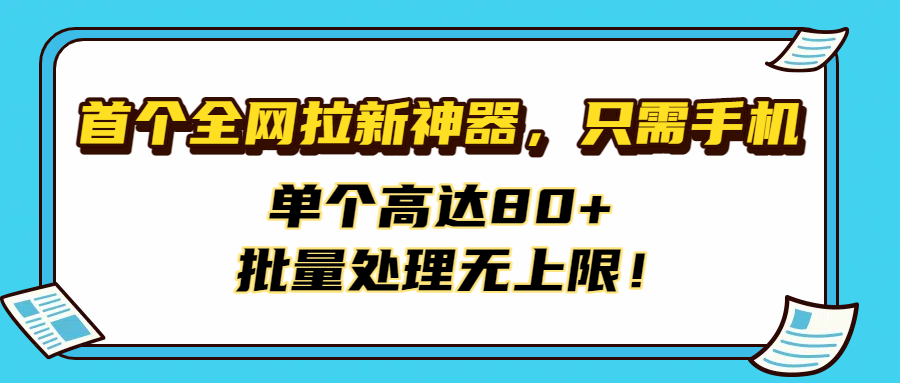 首个全网拉新神器，只需手机，单个高达80+，批量处理无上限！-云商网创
