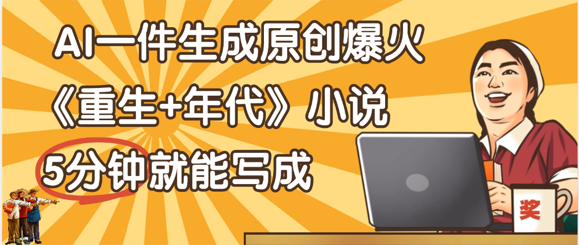天呐！现在爆火的《重生+年代》类型的小说，现在用这个AI软件就可以一键生成原创小说了-云商网创