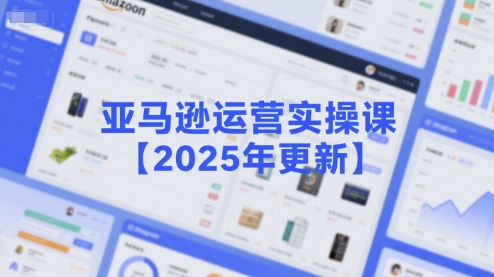 亚马逊运营实操课【2025年更新】主要内容包括亚马逊选品策略解析，选品重点方法、新品口诀必学等-云商网创