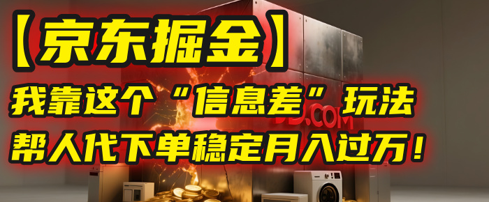 【京东掘金】我靠这个“信息差”玩法，帮人代下单，稳定月入过万！-云商网创