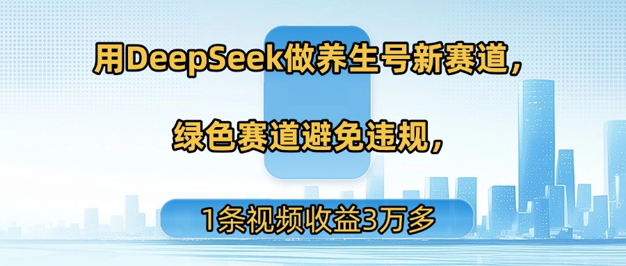 用DeepSeek做养生号新赛道，绿色赛道避免违规，1条视频收益3万多-云商网创